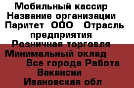 Мобильный кассир › Название организации ­ Паритет, ООО › Отрасль предприятия ­ Розничная торговля › Минимальный оклад ­ 30 000 - Все города Работа » Вакансии   . Ивановская обл.